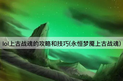 lol上古战魂的攻略和技巧(永恒梦魇上古战魂)