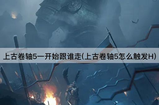 上古卷轴5一开始跟谁走(上古卷轴5怎么触发H)