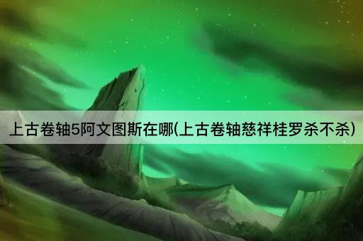 上古卷轴5阿文图斯在哪(上古卷轴慈祥桂罗杀不杀)