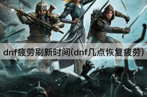 dnf疲劳刷新时间(dnf几点恢复疲劳)