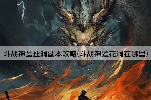 斗战神盘丝洞副本攻略(斗战神莲花洞在哪里)
