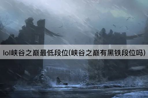 lol峡谷之巅最低段位(峡谷之巅有黑铁段位吗)