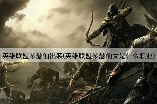 英雄联盟琴瑟仙出装(英雄联盟琴瑟仙女是什么职业)