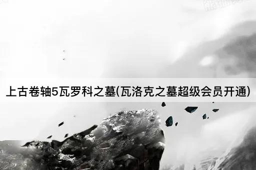 上古卷轴5瓦罗科之墓(瓦洛克之墓超级会员开通)