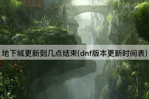 地下城更新到几点结束(dnf版本更新时间表)