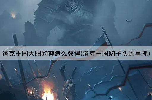 洛克王国太阳豹神怎么获得(洛克王国豹子头哪里抓)