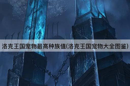 洛克王国宠物最高种族值(洛克王国宠物大全图鉴)