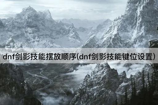 dnf剑影技能摆放顺序(dnf剑影技能键位设置)