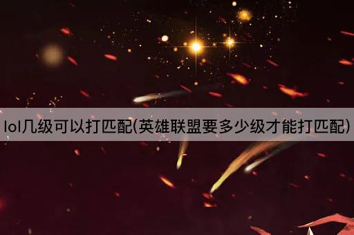 lol几级可以打匹配(英雄联盟要多少级才能打匹配)