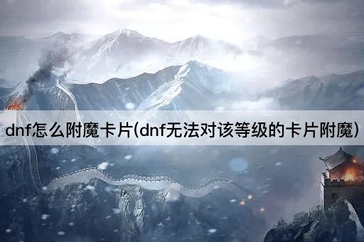 dnf怎么附魔卡片(dnf无法对该等级的卡片附魔)