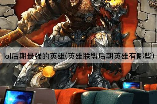 lol后期最强的英雄(英雄联盟后期英雄有哪些)