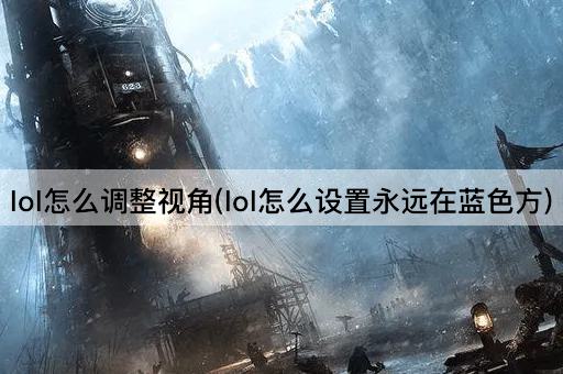 lol怎么调整视角(lol怎么设置永远在蓝色方)
