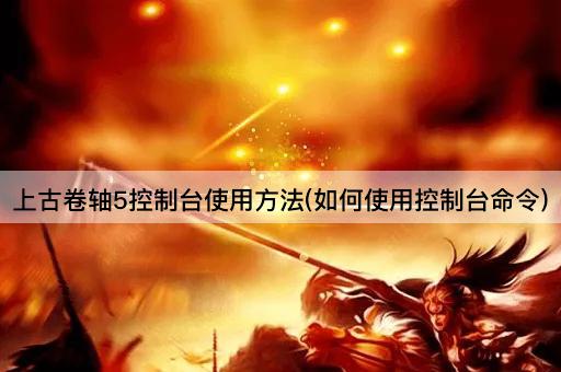 上古卷轴5控制台使用方法(如何使用控制台命令)