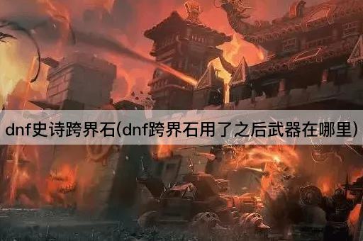 dnf史诗跨界石(dnf跨界石用了之后武器在哪里)