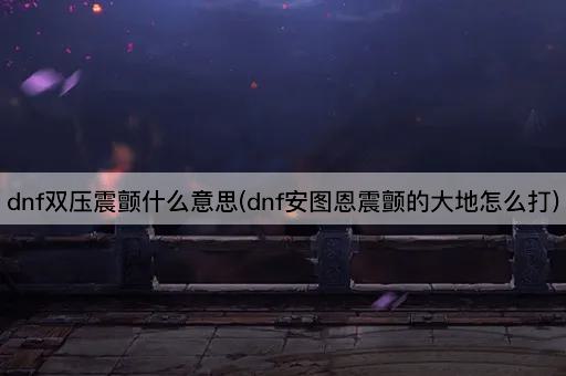 dnf双压震颤什么意思(dnf安图恩震颤的大地怎么打)