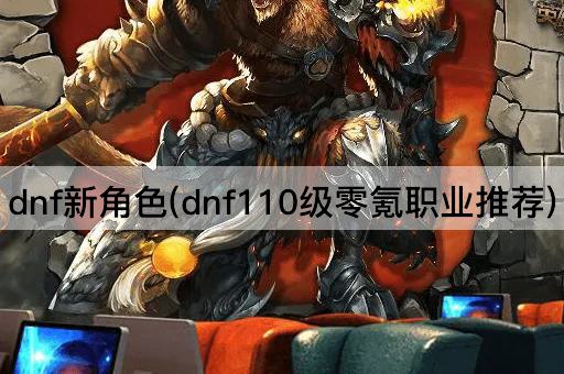 dnf新角色(dnf110级零氪职业推荐)