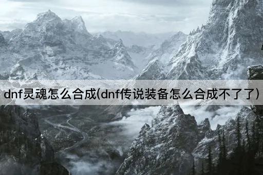 dnf灵魂怎么合成(dnf传说装备怎么合成不了了)