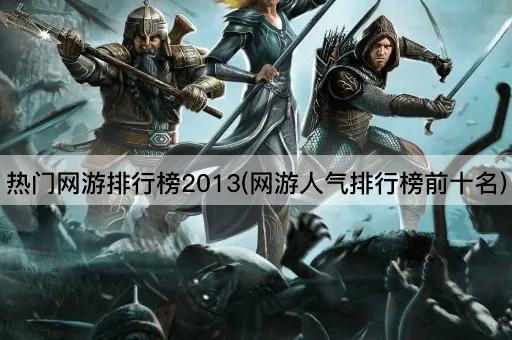 热门网游排行榜2013(网游人气排行榜前十名)
