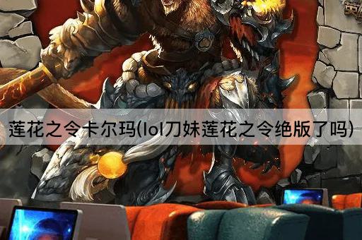 莲花之令卡尔玛(lol刀妹莲花之令绝版了吗)