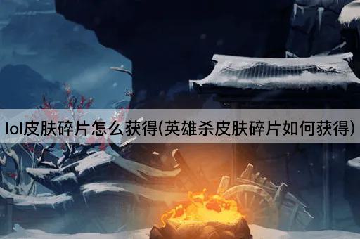 lol皮肤碎片怎么获得(英雄杀皮肤碎片如何获得)