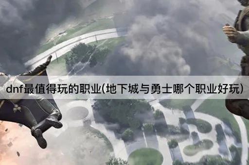 dnf最值得玩的职业(地下城与勇士哪个职业好玩)