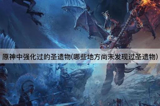 原神中强化过的圣遗物(哪些地方尚未发现过圣遗物)