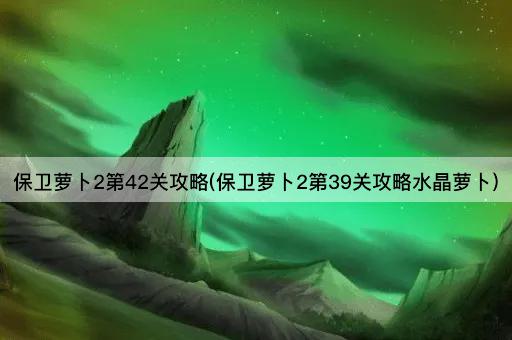 保卫萝卜2第42关攻略(保卫萝卜2第39关攻略水晶萝卜)