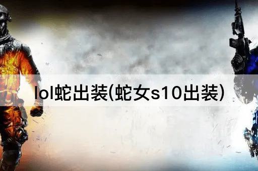 lol蛇出装(蛇女s10出装)