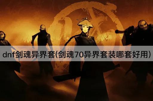 dnf剑魂异界套(剑魂70异界套装哪套好用)
