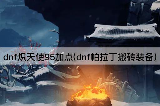 dnf炽天使95加点(dnf帕拉丁搬砖装备)