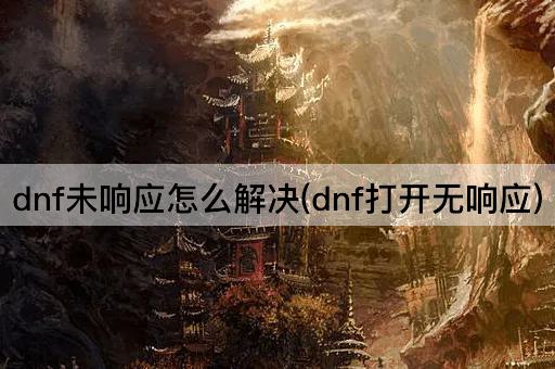 dnf未响应怎么解决(dnf打开无响应)