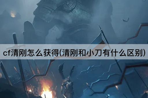 cf清刚怎么获得(清刚和小刀有什么区别)