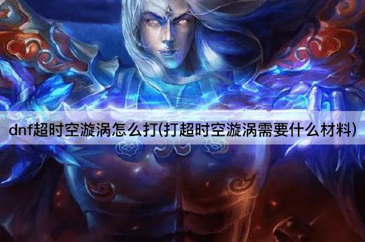 dnf超时空漩涡怎么打(打超时空漩涡需要什么材料)