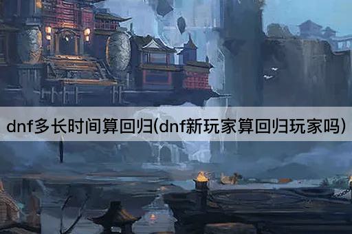 dnf多长时间算回归(dnf新玩家算回归玩家吗)