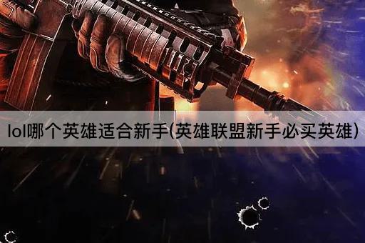 lol哪个英雄适合新手(英雄联盟新手必买英雄)