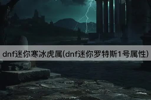 dnf迷你寒冰虎属(dnf迷你罗特斯1号属性)