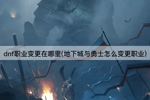 dnf职业变更在哪里(地下城与勇士怎么变更职业)