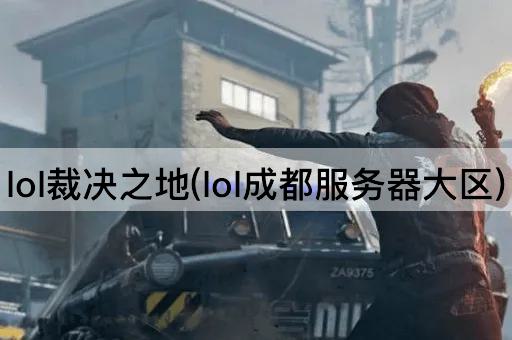 lol裁决之地(lol成都服务器大区)
