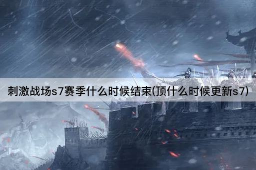 刺激战场s7赛季什么时候结束(顶什么时候更新s7)