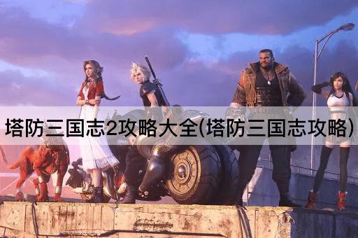 塔防三国志2攻略大全(塔防三国志攻略)