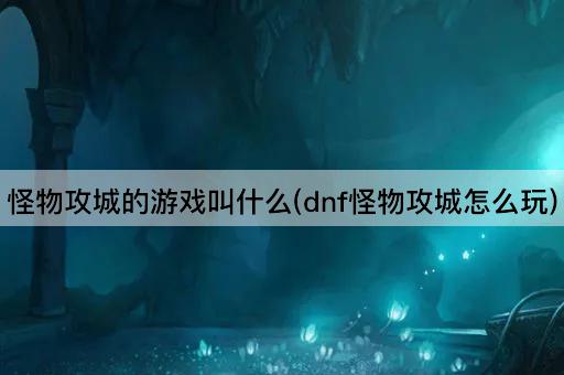怪物攻城的游戏叫什么(dnf怪物攻城怎么玩)