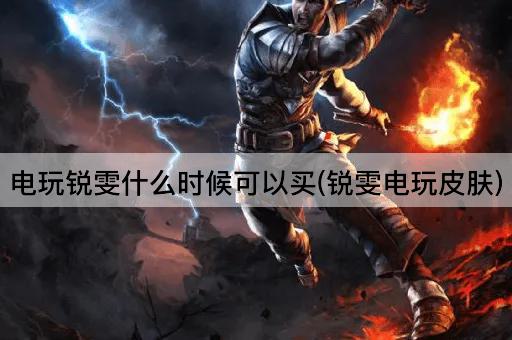 电玩锐雯什么时候可以买(锐雯电玩皮肤)